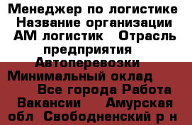 Менеджер по логистике › Название организации ­ АМ-логистик › Отрасль предприятия ­ Автоперевозки › Минимальный оклад ­ 25 000 - Все города Работа » Вакансии   . Амурская обл.,Свободненский р-н